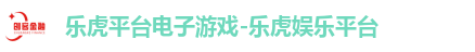 乐虎平台电子游戏-乐虎娱乐平台